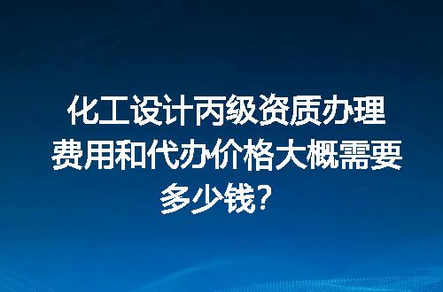 化工设计丙级资质办理费用和代办价格大概需要多少钱？