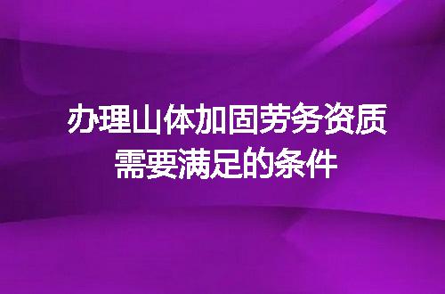 办理山体加固劳务资质需要满足的条件