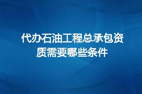 代办石油工程总承包资质需要哪些条件