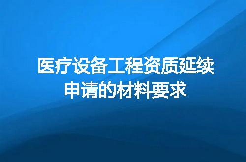 医疗设备工程资质延续申请的材料要求