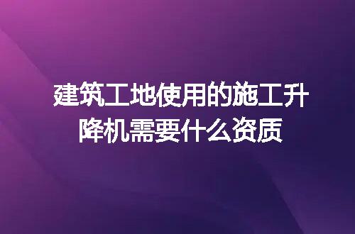 建筑工地使用的施工升降机需要什么资质