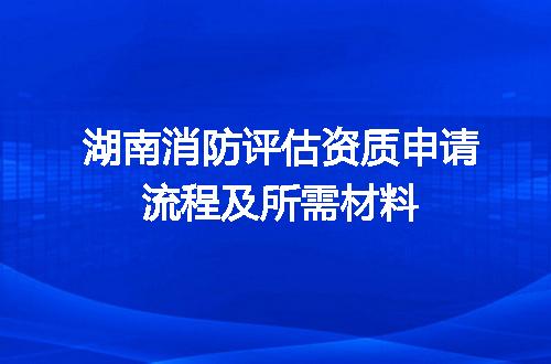 湖南消防评估资质申请流程及所需材料
