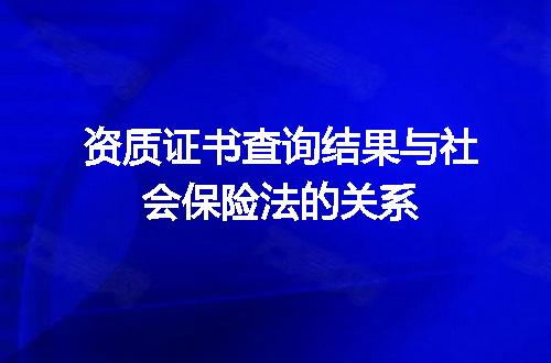 资质证书查询结果与社会保险法的关系