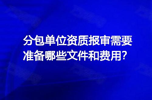 分包单位资质报审需要准备哪些文件和费用？