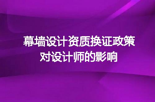 幕墙设计资质换证政策对设计师的影响