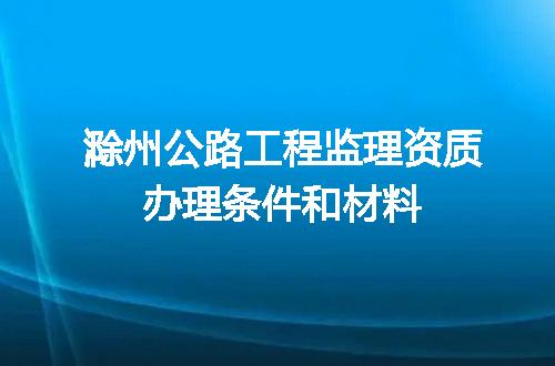 滁州公路工程监理资质办理条件和材料