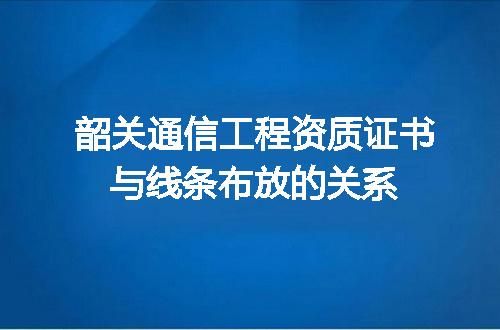 韶关通信工程资质证书与线条布放的关系
