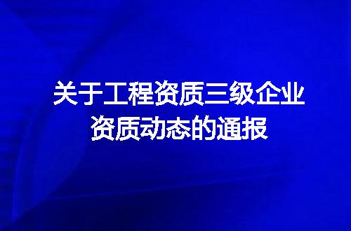 关于工程资质三级企业资质动态的通报