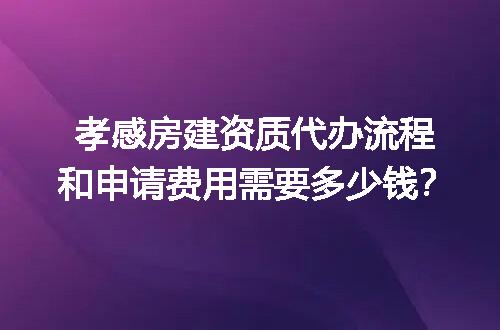 孝感房建资质代办流程和申请费用需要多少钱？
