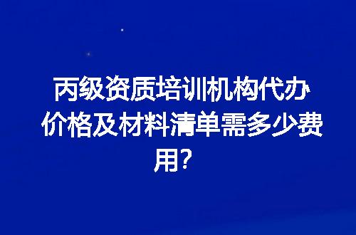 丙级资质培训机构代办价格及材料清单需多少费用？