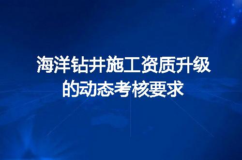 海洋钻井施工资质升级的动态考核要求