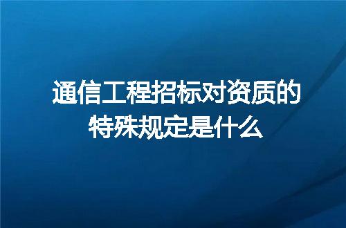 通信工程招标对资质的特殊规定是什么