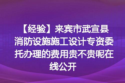 【经验】来宾市武宣县消防设施施工设计专资委托办理的费用贵不贵呢在线公开