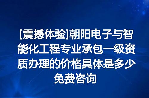 [震撼体验]朝阳电子与智能化工程专业承包一级资质办理的价格具体是多少免费咨询