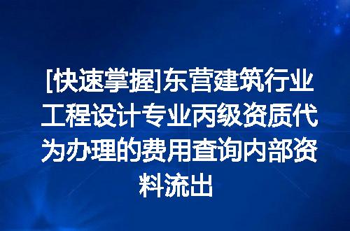 [快速掌握]东营建筑行业工程设计专业丙级资质代为办理的费用查询内部资料流出