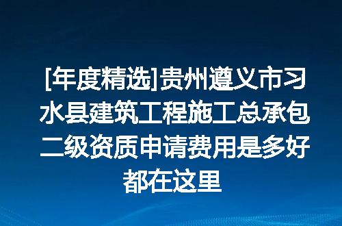 [年度精选]贵州遵义市习水县建筑工程施工总承包二级资质申请费用是多好都在这里