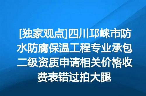 [独家观点]四川邛崃市防水防腐保温工程专业承包二级资质申请相关价格收费表错过拍大腿