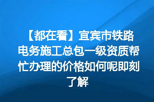 【都在看】宜宾市铁路电务施工总包一级资质帮忙办理的价格如何呢即刻了解