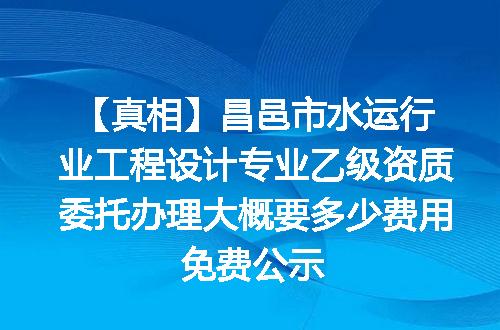 【真相】昌邑市水运行业工程设计专业乙级资质委托办理大概要多少费用免费公示
