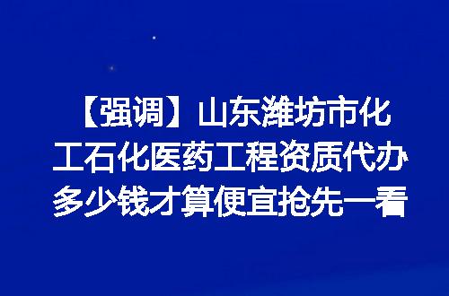 【强调】山东潍坊市化工石化医药工程资质代办多少钱才算便宜抢先一看
