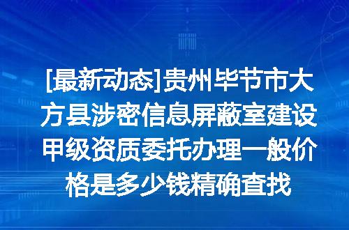 [最新动态]贵州毕节市大方县涉密信息屏蔽室建设甲级资质委托办理一般价格是多少钱精确查找