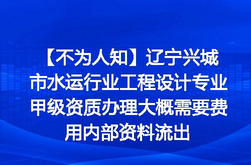 【不为人知】辽宁兴城市水运行业工程设计专业甲级资质办理大概需要费用内部资料流出