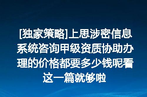 [独家策略]上思涉密信息系统咨询甲级资质协助办理的价格都要多少钱呢看这一篇就够啦