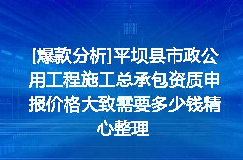 [爆款分析]平坝县市政公用工程施工总承包资质申报价格大致需要多少钱精心整理