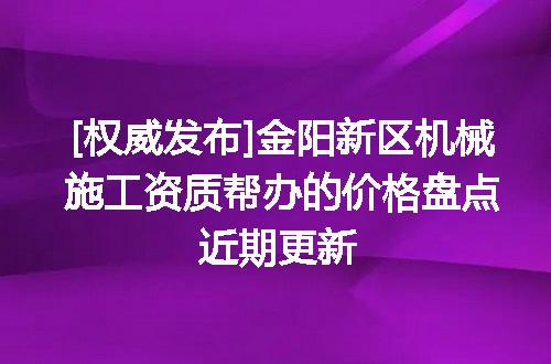 [权威发布]金阳新区机械施工资质帮办的价格盘点近期更新