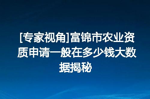 [专家视角]富锦市农业资质申请一般在多少钱大数据揭秘