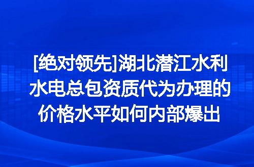 [绝对领先]湖北潜江水利水电总包资质代为办理的价格水平如何内部爆出