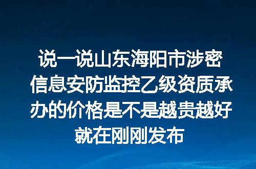 说一说山东海阳市涉密信息安防监控乙级资质承办的价格是不是越贵越好就在刚刚发布