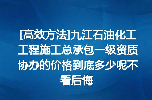 [高效方法]九江石油化工工程施工总承包一级资质协办的价格到底多少呢不看后悔