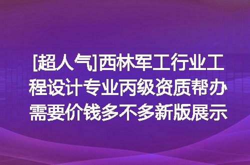 [超人气]西林军工行业工程设计专业丙级资质帮办需要价钱多不多新版展示