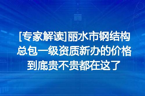 [专家解读]丽水市钢结构总包一级资质新办的价格到底贵不贵都在这了