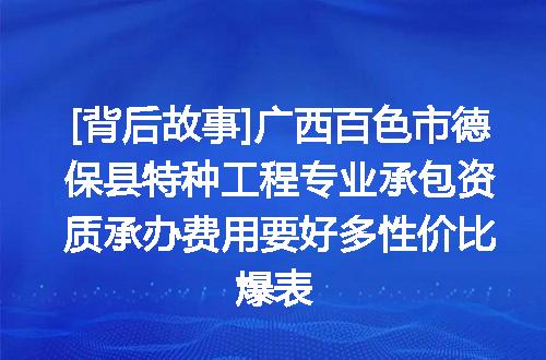 [背后故事]广西百色市德保县特种工程专业承包资质承办费用要好多性价比爆表