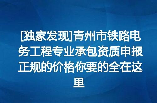 [独家发现]青州市铁路电务工程专业承包资质申报正规的价格你要的全在这里