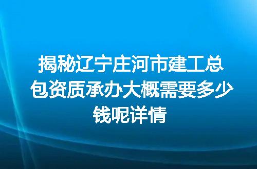 揭秘辽宁庄河市建工总包资质承办大概需要多少钱呢详情