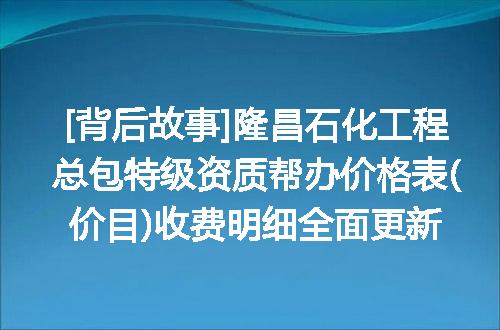 [背后故事]隆昌石化工程总包特级资质帮办价格表(价目)收费明细全面更新