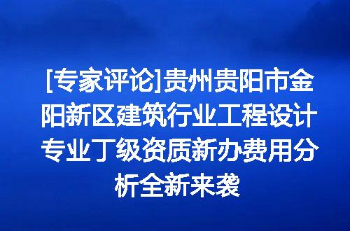 [专家评论]贵州贵阳市金阳新区建筑行业工程设计专业丁级资质新办费用分析全新来袭