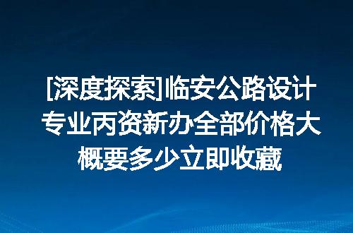 [深度探索]临安公路设计专业丙资新办全部价格大概要多少立即收藏