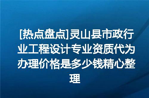 [热点盘点]灵山县市政行业工程设计专业资质代为办理价格是多少钱精心整理