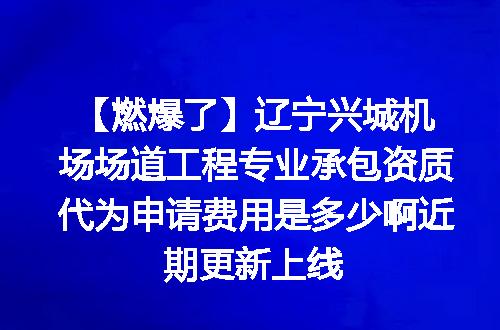 【燃爆了】辽宁兴城机场场道工程专业承包资质代为申请费用是多少啊近期更新上线