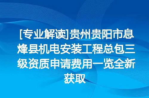 [专业解读]贵州贵阳市息烽县机电安装工程总包三级资质申请费用一览全新获取