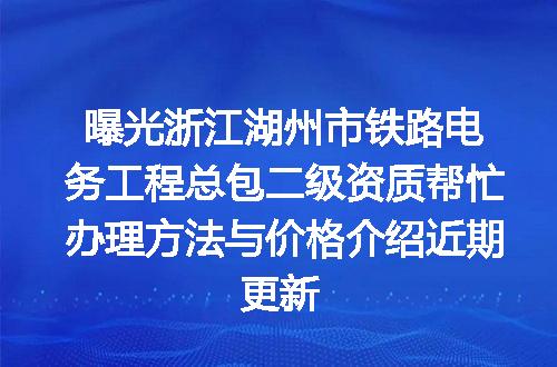 曝光浙江湖州市铁路电务工程总包二级资质帮忙办理方法与价格介绍近期更新