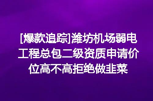 [爆款追踪]潍坊机场弱电工程总包二级资质申请价位高不高拒绝做韭菜