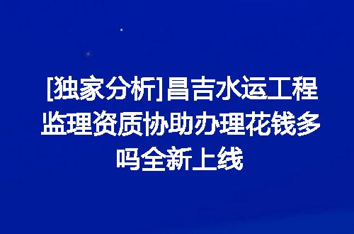 [独家分析]昌吉水运工程监理资质协助办理花钱多吗全新上线
