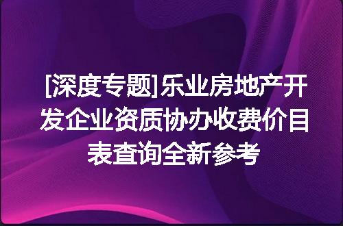 [深度专题]乐业房地产开发企业资质协办收费价目表查询全新参考
