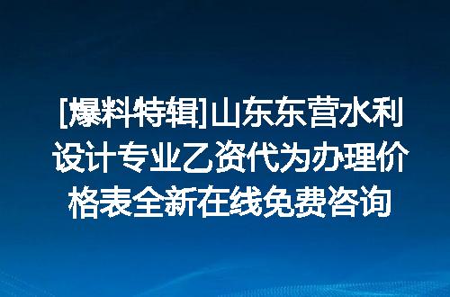 [爆料特辑]山东东营水利设计专业乙资代为办理价格表全新在线免费咨询
