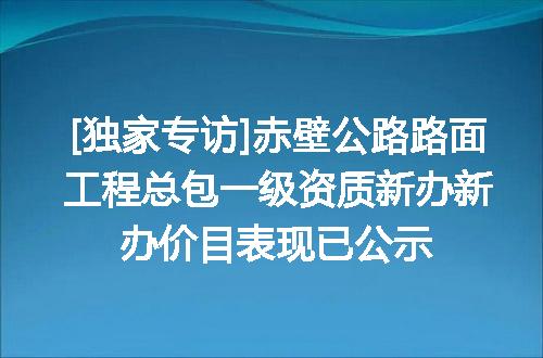 [独家专访]赤壁公路路面工程总包一级资质新办新办价目表现已公示